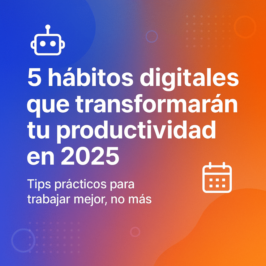 5 hábitos digitales que transformarán tu productividad en 2025